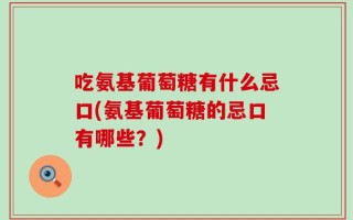 吃氨基葡萄糖有什么忌口(氨基葡萄糖的忌口有哪些？)