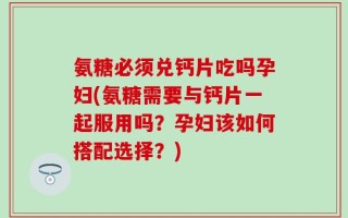 氨糖必须兑钙片吃吗孕妇(氨糖需要与钙片一起服用吗？孕妇该如何搭配选择？)