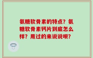 氨糖软骨素的特点？氨糖软骨素钙片到底怎么样？用过的来说说呗？