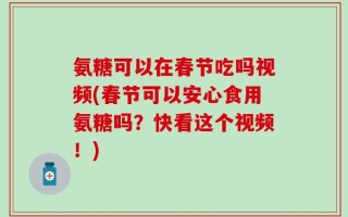 氨糖可以在春节吃吗视频(春节可以安心食用氨糖吗？快看这个视频！)