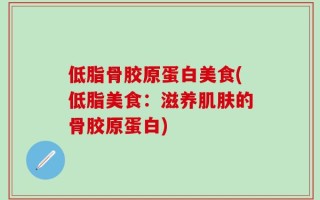 低脂骨胶原蛋白美食(低脂美食：滋养肌肤的骨胶原蛋白)