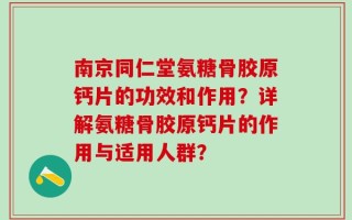 南京同仁堂氨糖骨胶原钙片的功效和作用？详解氨糖骨胶原钙片的作用与适用人群？