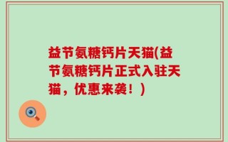 益节氨糖钙片天猫(益节氨糖钙片正式入驻天猫，优惠来袭！)