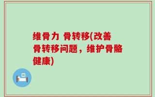 维骨力 骨转移(改善骨转移问题，维护骨骼健康)