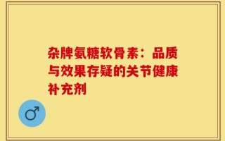 杂牌氨糖软骨素：品质与效果存疑的关节健康补充剂