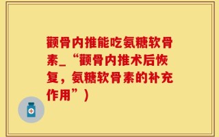 颧骨内推能吃氨糖软骨素_“颧骨内推术后恢复，氨糖软骨素的补充作用”)