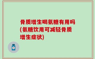 骨质增生喝氨糖有用吗(氨糖饮用可减轻骨质增生症状)