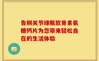 告别关节绿瓶软骨素氨糖钙片为您带来轻松自在的生活体验