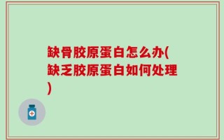 缺骨胶原蛋白怎么办(缺乏胶原蛋白如何处理)