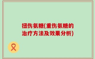扭伤氨糖(重伤氨糖的治疗方法及效果分析)