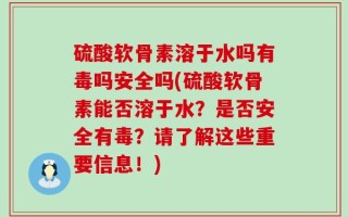 硫酸软骨素溶于水吗有毒吗安全吗(硫酸软骨素能否溶于水？是否安全有毒？请了解这些重要信息！)
