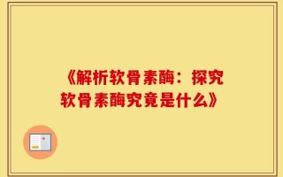 《解析软骨素酶：探究软骨素酶究竟是什么》
