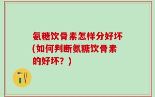氨糖饮骨素怎样分好坏(如何判断氨糖饮骨素的好坏？)