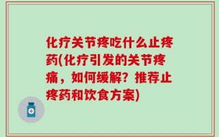 化疗关节疼吃什么止疼药(化疗引发的关节疼痛，如何缓解？推荐止疼药和饮食方案)