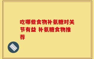 吃哪些食物补氨糖对关节有益 补氨糖食物推荐