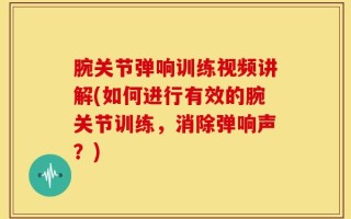 腕关节弹响训练视频讲解(如何进行有效的腕关节训练，消除弹响声？)