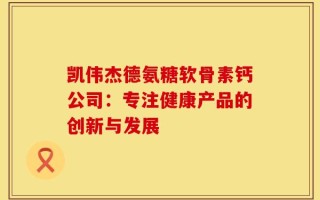 凯伟杰德氨糖软骨素钙公司：专注健康产品的创新与发展