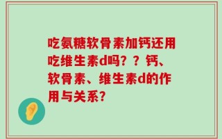 吃氨糖软骨素加钙还用吃维生素d吗？？钙、软骨素、维生素d的作用与关系？