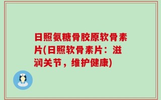 日照氨糖骨胶原软骨素片(日照软骨素片：滋润关节，维护健康)