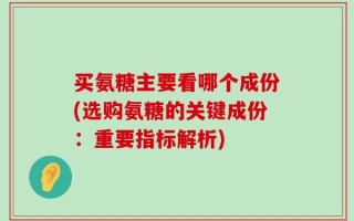 买氨糖主要看哪个成份(选购氨糖的关键成份：重要指标解析)