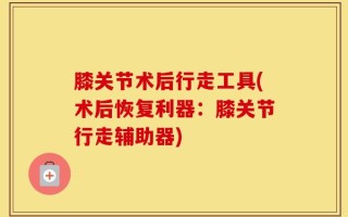 膝关节术后行走工具(术后恢复利器：膝关节行走辅助器)