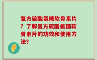 复方硫酸氨糖软骨素片？了解复方硫酸氨糖软骨素片的功效和使用方法？
