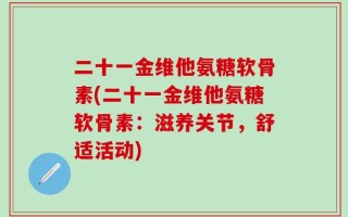 二十一金维他氨糖软骨素(二十一金维他氨糖软骨素：滋养关节，舒适活动)