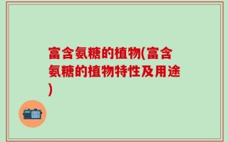 富含氨糖的植物(富含氨糖的植物特性及用途)
