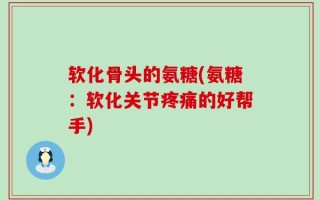 软化骨头的氨糖(氨糖：软化关节疼痛的好帮手)