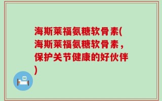 海斯莱福氨糖软骨素(海斯莱福氨糖软骨素，保护关节健康的好伙伴)