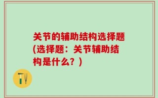 关节的辅助结构选择题(选择题：关节辅助结构是什么？)