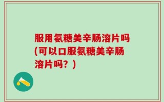服用氨糖美辛肠溶片吗(可以口服氨糖美辛肠溶片吗？)