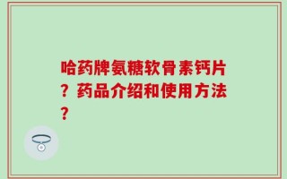 哈药牌氨糖软骨素钙片？药品介绍和使用方法？