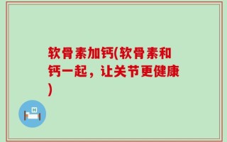 软骨素加钙(软骨素和钙一起，让关节更健康)