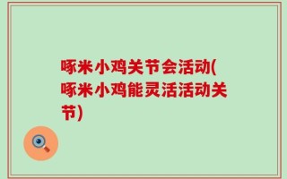 啄米小鸡关节会活动(啄米小鸡能灵活活动关节)