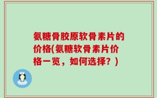 氨糖骨胶原软骨素片的价格(氨糖软骨素片价格一览，如何选择？)