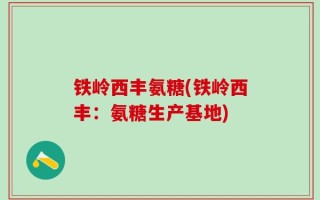铁岭西丰氨糖(铁岭西丰：氨糖生产基地)