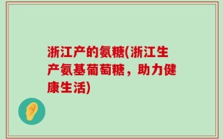 浙江产的氨糖(浙江生产氨基葡萄糖，助力健康生活)