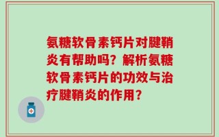 氨糖软骨素钙片对腱鞘炎有帮助吗？解析氨糖软骨素钙片的功效与治疗腱鞘炎的作用？