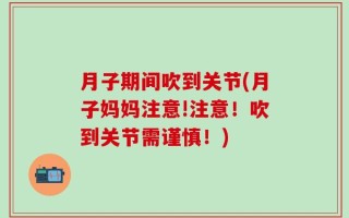 月子期间吹到关节(月子妈妈注意!注意！吹到关节需谨慎！)