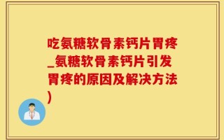 吃氨糖软骨素钙片胃疼_氨糖软骨素钙片引发胃疼的原因及解决方法)
