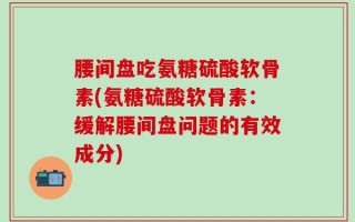 腰间盘吃氨糖硫酸软骨素(氨糖硫酸软骨素：缓解腰间盘问题的有效成分)