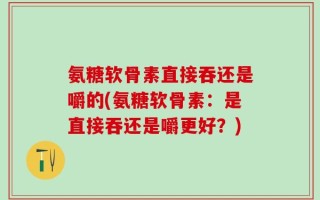 氨糖软骨素直接吞还是嚼的(氨糖软骨素：是直接吞还是嚼更好？)