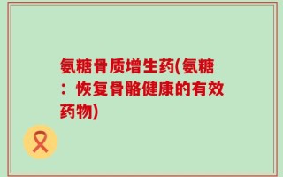 氨糖骨质增生药(氨糖：恢复骨骼健康的有效药物)