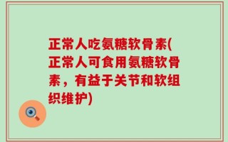正常人吃氨糖软骨素(正常人可食用氨糖软骨素，有益于关节和软组织维护)