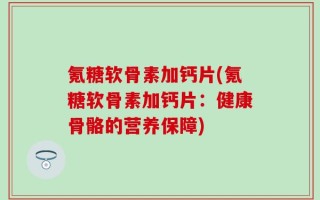 氪糖软骨素加钙片(氪糖软骨素加钙片：健康骨骼的营养保障)