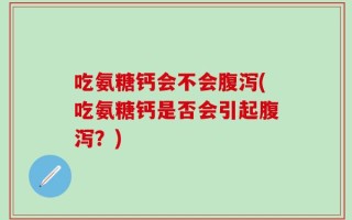 吃氨糖钙会不会腹泻(吃氨糖钙是否会引起腹泻？)