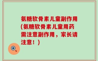 氨糖软骨素儿童副作用(氨糖软骨素儿童用药需注意副作用，家长请注意！)