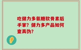 吃健力多氨糖软骨素后手掌？健力多产品如何查真伪？