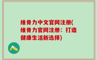 维骨力中文官网注册(维骨力官网注册：打造健康生活新选择)